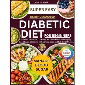 P. MATT, JONES Super Easy Diabetic Diet For Beginners Newly Diagnosed: A Delicious Recipe Cookbook and Meal Plan for Managing Blood Sugar, Complete with Serving Sizes and Full-Color Photos. P. MATT, JONES Super Easy Diabetic Diet For Beginners Newly Diagnosed: A Delicious Recipe Cookbook and Meal Plan for Managing Blood Sugar, Complete with Serving Sizes and Full-Color Photos.