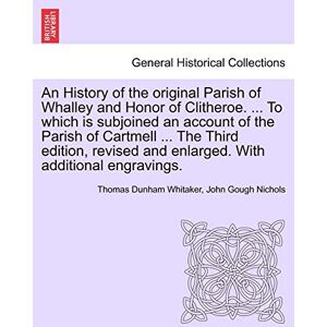 Whitaker, Thomas Dunham An History of the Original Parish of Whalley and Honor of Clitheroe. ... to Which Is Subjoined an Account of the Parish of Cartmell ... the Third ... Enlarged. with Additional Engravings. Vol. I. Whitaker, Thomas Dunham An History of the Original Parish of Whalley and Honor of Clitheroe. ... to Which Is Subjoined an Account of the Parish of Cartmell ... the Third ... Enlarged. with Additional Engravings. Vol. I.