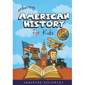 Histories, Unboring Unboring American History for Kids: Funny, Interesting, Concise Guide to A Time of Artists, Inventions, and Wild Ideas You Won’t Believe Are True (A ... History for Kids with Full Colored Pictures) Histories, Unboring Unboring American History for Kids: Funny, Interesting, Concise Guide to A Time of Artists, Inventions, and Wild Ideas You Won’t Believe Are True (A ... History for Kids with Full Colored Pictures)