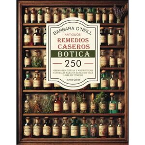 Green, Anne BARBARA O'NEILL ANTIGUOS REMEDIOS CASEROS BOTICA: Colección Completa de 250+ Hierbas Holísticas y Antibióticos Naturales para un Estilo de Vida No ... Botiquín Casero: Remedios Antiguos Revividos) Green, Anne BARBARA O'NEILL ANTIGUOS REMEDIOS CASEROS BOTICA: Colección Completa de 250+ Hierbas Holísticas y Antibióticos Naturales para un Estilo de Vida No ... Botiquín Casero: Remedios Antiguos Revividos)