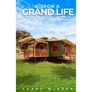 Windes, Larry Little House For A Grand Life: Tiny House Architecture For An Adventure Independent Of Location Windes, Larry Little House For A Grand Life: Tiny House Architecture For An Adventure Independent Of Location