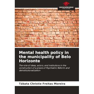 Moreira, Tábata Christie Freitas Mental health policy in the municipality of Belo Horizonte: The role of ideas, actors, and institutions in the construction of a praxis of Psychiatric Reform and deinstitutionalization Moreira, Tábata Christie Freitas Mental health policy in the municipality of Belo Horizonte: The role of ideas, actors, and institutions in the construction of a praxis of Psychiatric Reform and deinstitutionalization