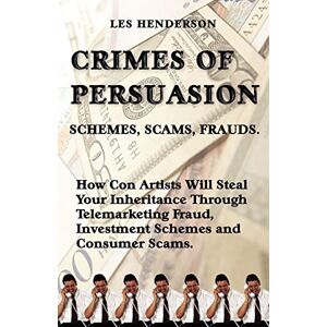 Henderson, Les Crimes of Persuasion: Schemes, Scams, Frauds. How Con Artists Will Steal Your Savings and Inheritance Through Telemarketing Fraud, Investment Schemes and Internet Consumer Scams. Henderson, Les Crimes of Persuasion: Schemes, Scams, Frauds. How Con Artists Will Steal Your Savings and Inheritance Through Telemarketing Fraud, Investment Schemes and Internet Consumer Scams.