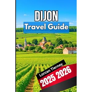 Tierney, Lorcan DIJON TRAVEL GUIDE 2025 2026: A Complete Companion for Exploring History, Culture, and Cuisine Tierney, Lorcan DIJON TRAVEL GUIDE 2025 2026: A Complete Companion for Exploring History, Culture, and Cuisine