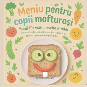 Designs, Marya Meniu pentru copii mofturoși – Rețete simple și gustoase Menü für wählerische Kinder – Einfache und leckere Rezepte Designs, Marya Meniu pentru copii mofturoși – Rețete simple și gustoase Menü für wählerische Kinder – Einfache und leckere Rezepte
