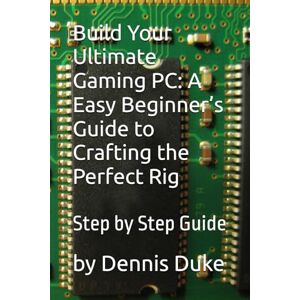 Duke, Dennis Build Your Ultimate Gaming PC: A Easy Beginner’s Guide to Crafting the Perfect Rig Duke, Dennis Build Your Ultimate Gaming PC: A Easy Beginner’s Guide to Crafting the Perfect Rig