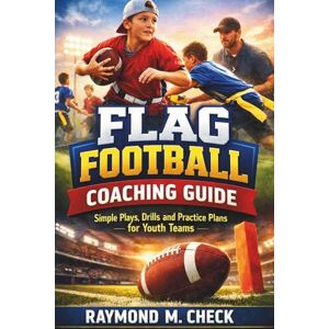 Check, Raymond M. Flag Football Coaching Guide: Simple Plays, Drills, and Practice Plans for Youth Teams Check, Raymond M. Flag Football Coaching Guide: Simple Plays, Drills, and Practice Plans for Youth Teams