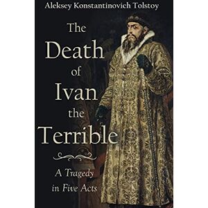 Tolstoy, Aleksey Konstantinovich The Death of Ivan the Terrible A Tragedy in Five Acts Tolstoy, Aleksey Konstantinovich The Death of Ivan the Terrible A Tragedy in Five Acts