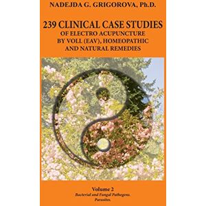 Grigorova, Nadejda G 239 Clinical Case Studies of Electro Acupuncture by Voll (Eav), Homeopathic and Natural Remedies: Volume 2. Bacterial and Fungal Pathogens. Parasites. Grigorova, Nadejda G 239 Clinical Case Studies of Electro Acupuncture by Voll (Eav), Homeopathic and Natural Remedies: Volume 2. Bacterial and Fungal Pathogens. Parasites.