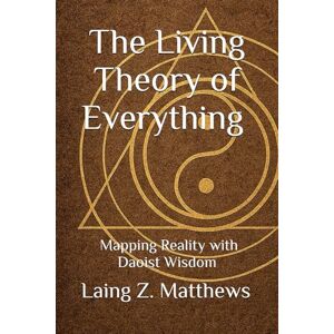 Matthews, Laing Z. The Living Theory of Everything — Mapping Reality with Daoist Wisdom (Daoist Cosmology Series) Matthews, Laing Z. The Living Theory of Everything — Mapping Reality with Daoist Wisdom (Daoist Cosmology Series)