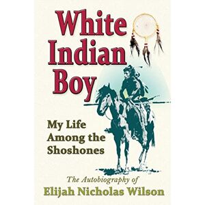 Wilson White Indian Boy: My Life Among The Shoshones Wilson White Indian Boy: My Life Among The Shoshones