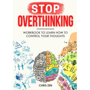 Zen, Chris Stop Overthinking: Workbook To Learn How To Control Your Thoughts: Easy Techniques and Exercises To Master Your Emotions and Relieve Your Stress Zen, Chris Stop Overthinking: Workbook To Learn How To Control Your Thoughts: Easy Techniques and Exercises To Master Your Emotions and Relieve Your Stress