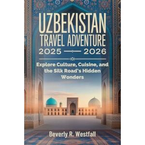 Westfall, Beverly R. UZBEKISTAN TRAVEL ADVENTURE 2025 2026: Explore Culture, Cuisine, and the Silk Road’s Hidden Wonders Westfall, Beverly R. UZBEKISTAN TRAVEL ADVENTURE 2025 2026: Explore Culture, Cuisine, and the Silk Road’s Hidden Wonders