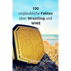 Herzog, Johannes 100 unglaubliche Fakten über Wrestling und WWE: Die verrücktesten Wrestler, Matches, Titel und die spannendsten Ereignisse der WWE-Geschichte Herzog, Johannes 100 unglaubliche Fakten über Wrestling und WWE: Die verrücktesten Wrestler, Matches, Titel und die spannendsten Ereignisse der WWE-Geschichte