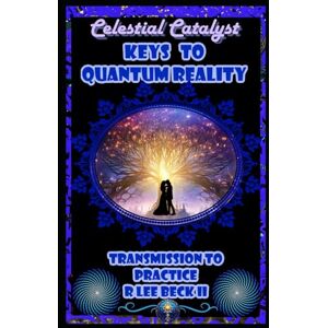 Lee Celestial Catalyst: Keys to Quantum Reality Transmission to Practice Lee Celestial Catalyst: Keys to Quantum Reality Transmission to Practice