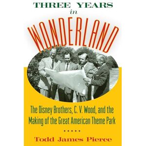 Pierce, Todd James Three Years in Wonderland: The Disney Brothers, C. V. Wood, and the Making of the Great American Theme Park Pierce, Todd James Three Years in Wonderland: The Disney Brothers, C. V. Wood, and the Making of the Great American Theme Park