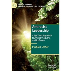 Cremer, Douglas J. Antiracist Leadership: A Spiritual Approach to Diversity, Equity, and Inclusion (Palgrave Studies in Workplace Spirituality and Fulfillment) Cremer, Douglas J. Antiracist Leadership: A Spiritual Approach to Diversity, Equity, and Inclusion (Palgrave Studies in Workplace Spirituality and Fulfillment)