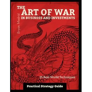 Madrid, Bryan The Art of War in Business and Investments: Practical Strategy Guide Madrid, Bryan The Art of War in Business and Investments: Practical Strategy Guide