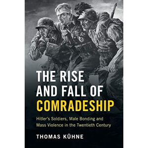 Kuhne, Thomas The Rise and Fall of Comradeship: Hitler's Soldiers, Male Bonding and Mass Violence in the Twentieth Century Kuhne, Thomas The Rise and Fall of Comradeship: Hitler's Soldiers, Male Bonding and Mass Violence in the Twentieth Century