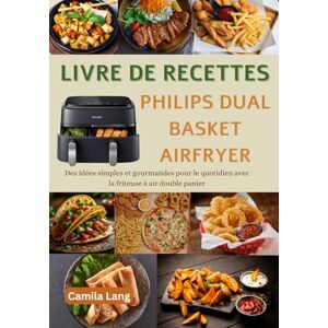 Lang, Camila Livre de Recettes Philips Dual basket Airfryer: Des idées simples et gourmandes pour le quotidien avec la friteuse à air double panier Lang, Camila Livre de Recettes Philips Dual basket Airfryer: Des idées simples et gourmandes pour le quotidien avec la friteuse à air double panier