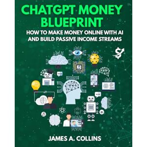 Collins, James A. ChatGPT Money Blueprint: How to Make Money Online with AI and Build Passive Income Streams Collins, James A. ChatGPT Money Blueprint: How to Make Money Online with AI and Build Passive Income Streams