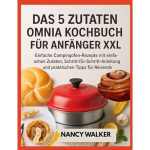 WALKER, NANCY DAS 5 ZUTATEN OMNIA KOCHBUCH FÜR ANFÄNGER XXL: Einfache Campingofen-Rezepte mit einfachen Zutaten, Schritt-für-Schritt-Anleitung und praktischen Tipps für Reisende WALKER, NANCY DAS 5 ZUTATEN OMNIA KOCHBUCH FÜR ANFÄNGER XXL: Einfache Campingofen-Rezepte mit einfachen Zutaten, Schritt-für-Schritt-Anleitung und praktischen Tipps für Reisende