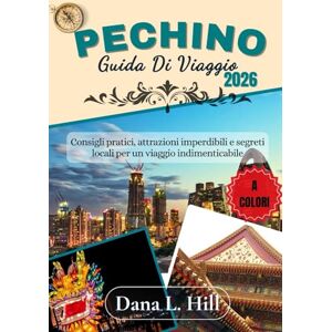 L. Hill, Dana Dana GUIDA DI VIAGGIO A PECHINO 2026 (A COLORI): Consigli pratici, attrazioni imperdibili e segreti locali per un viaggio indimenticabile L. Hill, Dana Dana GUIDA DI VIAGGIO A PECHINO 2026 (A COLORI): Consigli pratici, attrazioni imperdibili e segreti locali per un viaggio indimenticabile