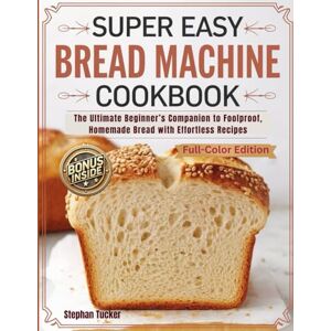 Tucker, Stephan Super Easy Bread Machine Cookbook: The Ultimate Beginner’s Companion to Foolproof, Homemade Bread with Effortless Recipes full Color Edition Tucker, Stephan Super Easy Bread Machine Cookbook: The Ultimate Beginner’s Companion to Foolproof, Homemade Bread with Effortless Recipes full Color Edition