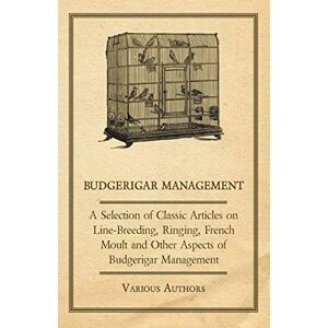 Various Budgerigar Management A Selection of Classic Articles on Line-Breeding, Ringing, French Moult and Other Aspects of Budgerigar Management Various Budgerigar Management A Selection of Classic Articles on Line-Breeding, Ringing, French Moult and Other Aspects of Budgerigar Management
