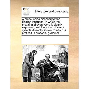 Multiple Contributors A Pronouncing Dictionary of the English Language, in Which the Meaning of Every Word Is Clearly Explained, and the Sound of Every Syllable Distinctly Shown to Which Is Prefixed, a Prosodial Grammar, Multiple Contributors A Pronouncing Dictionary of the English Language, in Which the Meaning of Every Word Is Clearly Explained, and the Sound of Every Syllable Distinctly Shown to Which Is Prefixed, a Prosodial Grammar,