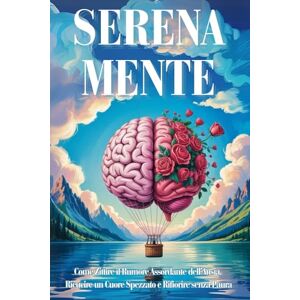 Bianchini, Isabella M. SERENA-MENTE: Come Zittire il Rumore Assordante dell’Ansia, Ricucire un Cuore Spezzato e Rifiorire senza Paura Bianchini, Isabella M. SERENA-MENTE: Come Zittire il Rumore Assordante dell’Ansia, Ricucire un Cuore Spezzato e Rifiorire senza Paura