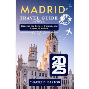 BARTON, CHARLES D. MADRID TRAVEL GUIDE 2025: DISCOVER THE CULTURE, CUISINE, AND CHARM OF MADRID BARTON, CHARLES D. MADRID TRAVEL GUIDE 2025: DISCOVER THE CULTURE, CUISINE, AND CHARM OF MADRID