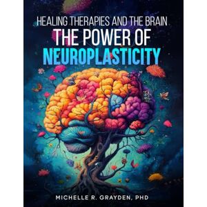 Michelle Grayden, Dr Healing Therapies & The Brain: The Power Of Neuroplasticity Michelle Grayden, Dr Healing Therapies & The Brain: The Power Of Neuroplasticity
