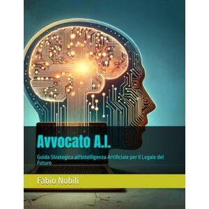 Nobili, Fabio Avvocato A.I.: Guida Strategica all'Intelligenza Artificiale per il Legale del Futuro Nobili, Fabio Avvocato A.I.: Guida Strategica all'Intelligenza Artificiale per il Legale del Futuro