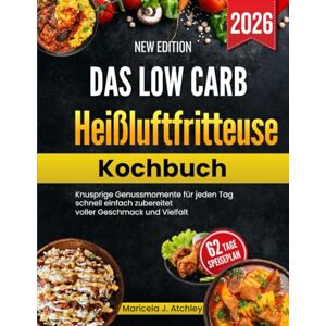 Atchley, Maricela J Das Low Carb Heißluftfritteuse Kochbuch: Knusprige Genussmomente für jeden Tag schnell einfach zubereitet voller Geschmack und Vielfalt Atchley, Maricela J Das Low Carb Heißluftfritteuse Kochbuch: Knusprige Genussmomente für jeden Tag schnell einfach zubereitet voller Geschmack und Vielfalt