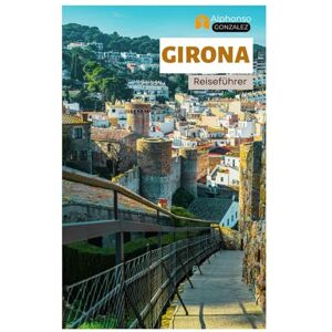 Gonzalez, Alphonso Girona Reiseführer: Top-Attraktionen, Geheimtipps, Strände, katalanische Küche und Tagesausflüge von der Vier-Flüsse-Stadt aus Gonzalez, Alphonso Girona Reiseführer: Top-Attraktionen, Geheimtipps, Strände, katalanische Küche und Tagesausflüge von der Vier-Flüsse-Stadt aus