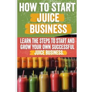 Bertha, Matilde How to Start a Juice Business: Your Step-by-Step Guide to Profitable Fresh Juice and Smoothie Shops Bertha, Matilde How to Start a Juice Business: Your Step-by-Step Guide to Profitable Fresh Juice and Smoothie Shops