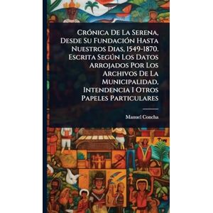 Concha, Manuel CrÃ3nica De La Serena, Desde Su FundaciÃ3n Hasta Nuestros Dias, 1549-1870. Escrita Segðn Los Datos Arrojados Por Los Archivos De La Municipalidad, Intendencia I Otros Papeles Particulares Concha, Manuel CrÃ3nica De La Serena, Desde Su FundaciÃ3n Hasta Nuestros Dias, 1549-1870. Escrita Segðn Los Datos Arrojados Por Los Archivos De La Municipalidad, Intendencia I Otros Papeles Particulares