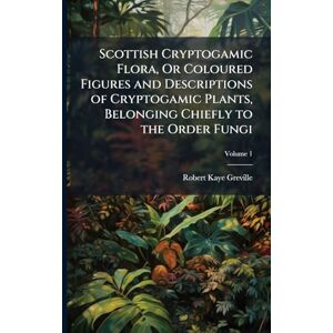 Greville, Robert Kaye Scottish Cryptogamic Flora, Or Coloured Figures and Descriptions of Cryptogamic Plants, Belonging Chiefly to the Order Fungi Greville, Robert Kaye Scottish Cryptogamic Flora, Or Coloured Figures and Descriptions of Cryptogamic Plants, Belonging Chiefly to the Order Fungi