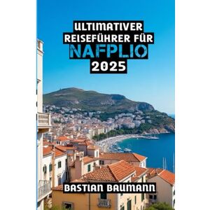 BAUMANN, BASTIAN Ultimativer Reiseführer für Nafplio 2025: „Nafplio enthüllt: Geschichte, Schönheit und Meeresbrise – die Wunder des Peloponnes“ BAUMANN, BASTIAN Ultimativer Reiseführer für Nafplio 2025: „Nafplio enthüllt: Geschichte, Schönheit und Meeresbrise – die Wunder des Peloponnes“