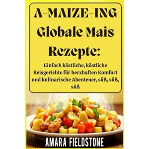 Fieldstone, Amara A-MAIZE-ING Globale Mais Rezepte: Einfach köstliche, köstliche Reisgerichte für herzhaften Komfort und kulinarische Abenteuer, süß, süß, süß Fieldstone, Amara A-MAIZE-ING Globale Mais Rezepte: Einfach köstliche, köstliche Reisgerichte für herzhaften Komfort und kulinarische Abenteuer, süß, süß, süß