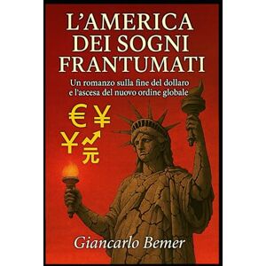 bemer, giancarlo L’AMERICA DEI SOGNI FRANTUMATI: Un romanzo sulla fine del dollaro e l’ascesa del nuovo ordine globale bemer, giancarlo L’AMERICA DEI SOGNI FRANTUMATI: Un romanzo sulla fine del dollaro e l’ascesa del nuovo ordine globale