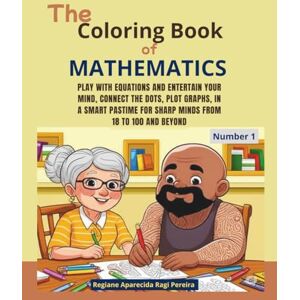 PEREIRA, Dct. REGIANE APARECIDA RAGI The Coloring Book of Mathematics: Play with equations and entertain your mind, connect the dots, plot graphs, in a smart pastime for sharp minds from 18 to 100 and beyond PEREIRA, Dct. REGIANE APARECIDA RAGI The Coloring Book of Mathematics: Play with equations and entertain your mind, connect the dots, plot graphs, in a smart pastime for sharp minds from 18 to 100 and beyond