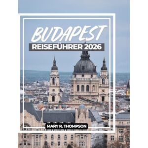 Thompson, Mary R BUDAPEST REISEFÜHRER 2026: Großartige Architektur, Thermalbäder, Ruinenbars, Flussblicke und Insidertipps für eine unvergessliche Reise durch die faszinierendste Hauptstadt Mitteleuropas Thompson, Mary R BUDAPEST REISEFÜHRER 2026: Großartige Architektur, Thermalbäder, Ruinenbars, Flussblicke und Insidertipps für eine unvergessliche Reise durch die faszinierendste Hauptstadt Mitteleuropas