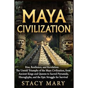 Mary, Stacy Maya Civilization: Rise, Resilience, and Revelation: The Untold Triumphs of the Maya Civilization, from Ancient Kings and Queens to Sacred Pyramids, Hieroglyphs, and the Epic Struggle for Survival Mary, Stacy Maya Civilization: Rise, Resilience, and Revelation: The Untold Triumphs of the Maya Civilization, from Ancient Kings and Queens to Sacred Pyramids, Hieroglyphs, and the Epic Struggle for Survival