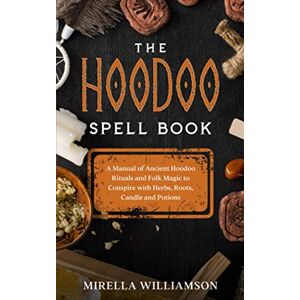 Williamson, Mirella The Hoodoo Spell Book: A Manual of Ancient Hoodoo Rituals and Folk Magic to Conspire with Herbs, Roots, Candles and Potions. Williamson, Mirella The Hoodoo Spell Book: A Manual of Ancient Hoodoo Rituals and Folk Magic to Conspire with Herbs, Roots, Candles and Potions.
