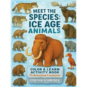 Schreiber, Cynthia Meet the Species: 75 Ice Age Animals – Color & Learn Activity Book with Mammoths, Saber-Toothed Cats, Giant Sloths, and More Schreiber, Cynthia Meet the Species: 75 Ice Age Animals – Color & Learn Activity Book with Mammoths, Saber-Toothed Cats, Giant Sloths, and More