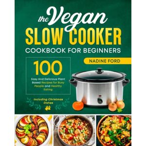 Ford, Nadine The Vegan Slow Cooker Cookbook for Beginners: 100 Easy And Delicious Plant Based Recipes for Busy People and Healthy Eating. Including Christmas Dishes Ford, Nadine The Vegan Slow Cooker Cookbook for Beginners: 100 Easy And Delicious Plant Based Recipes for Busy People and Healthy Eating. Including Christmas Dishes
