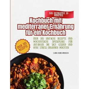 Mendoza, Clara Isabel Das ultimative 30-minütige Kochbuch mit mediterraner Ernährung für ein Kochbuch: Über 205 einfache Rezepte und wöchentliche Speisepläne für Anfänger, die sich gesund und ohne Stress ernähren möchten Mendoza, Clara Isabel Das ultimative 30-minütige Kochbuch mit mediterraner Ernährung für ein Kochbuch: Über 205 einfache Rezepte und wöchentliche Speisepläne für Anfänger, die sich gesund und ohne Stress ernähren möchten