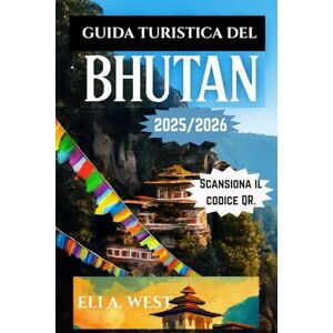 WEST, ELI A. GUIDA TURISTICA DEL BHUTAN 2025-2026: Scopri il cuore dell'Himalaya: esplora festival, natura e tradizioni senza tempo WEST, ELI A. GUIDA TURISTICA DEL BHUTAN 2025-2026: Scopri il cuore dell'Himalaya: esplora festival, natura e tradizioni senza tempo